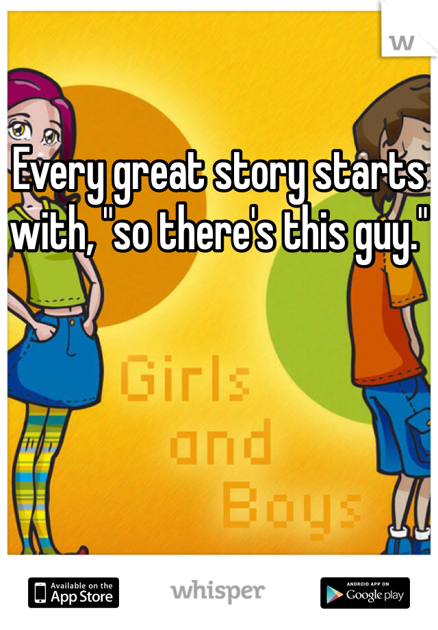 Every great story starts with, "so there's this guy."
