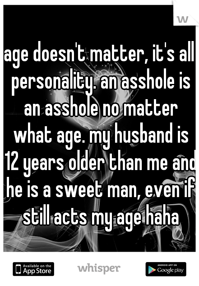 age doesn't matter, it's all personality. an asshole is an asshole no matter what age. my husband is 12 years older than me and he is a sweet man, even if still acts my age haha