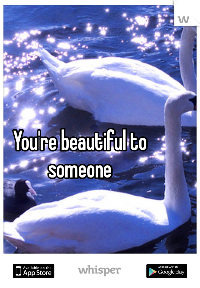 You're beautiful to someone