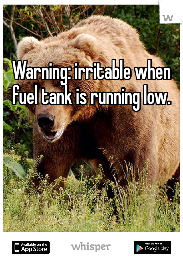 Warning: irritable when fuel tank is running low. 