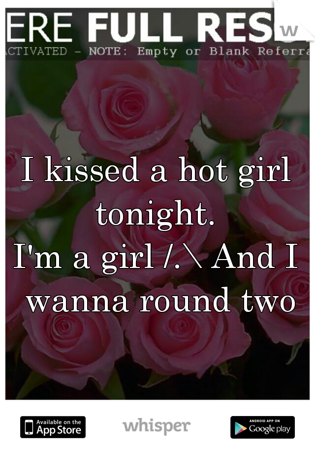 I kissed a hot girl tonight. 
I'm a girl /.\ And I wanna round two