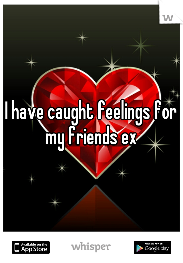 I have caught feelings for my friends ex 