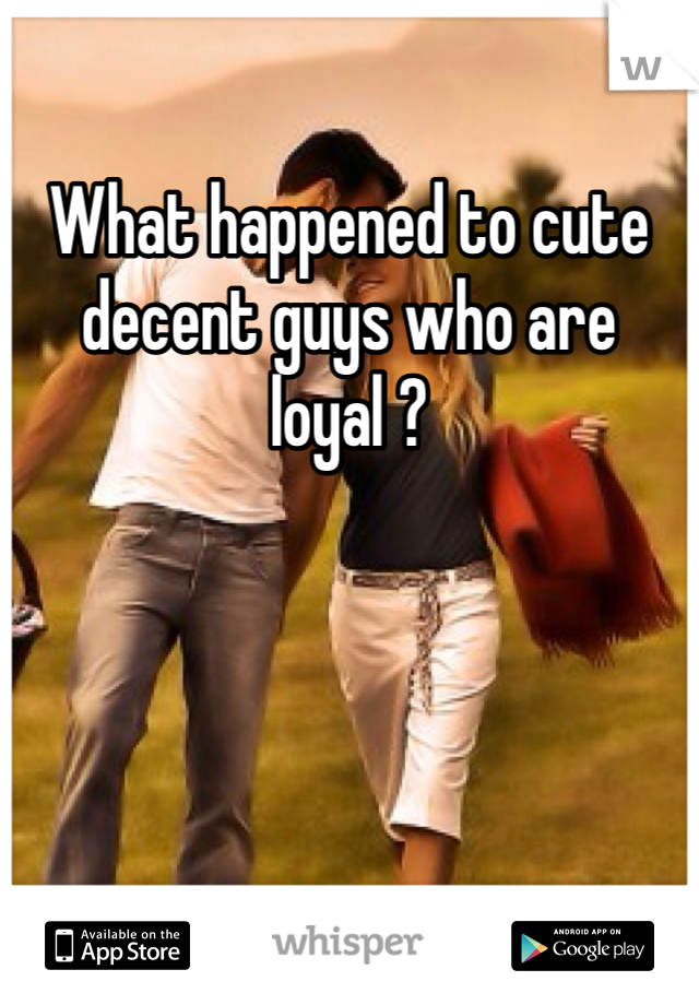 What happened to cute decent guys who are loyal ? 