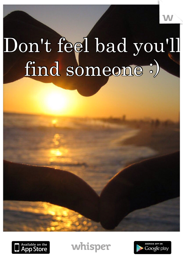Don't feel bad you'll find someone :) 