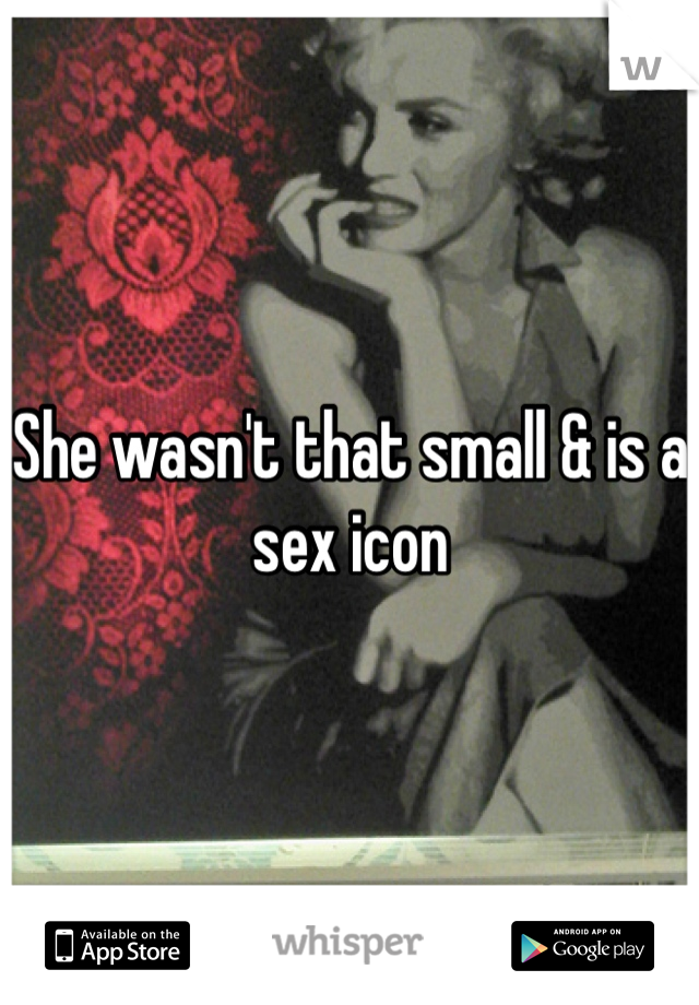She wasn't that small & is a sex icon 