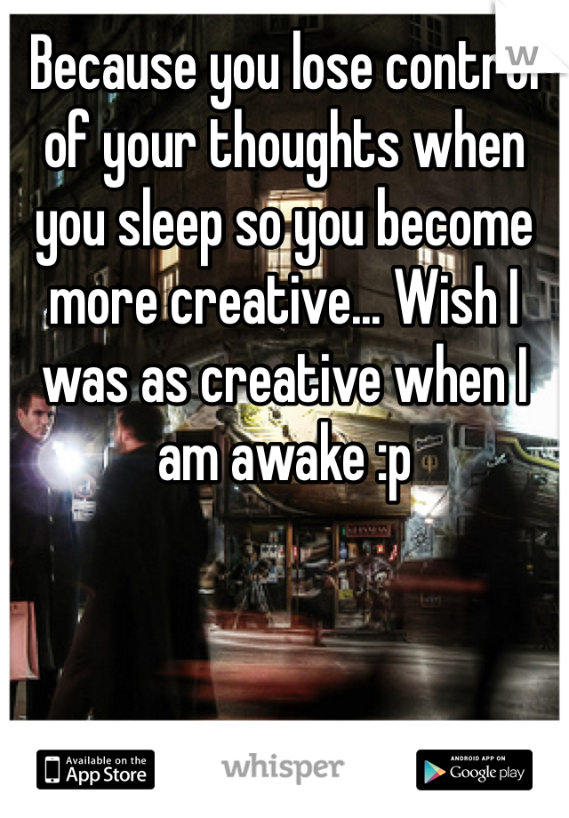Because you lose control of your thoughts when you sleep so you become more creative... Wish I was as creative when I am awake :p