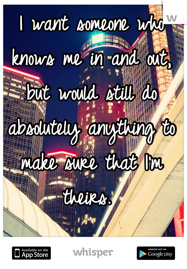 I want someone who knows me in and out, but would still do absolutely anything to make sure that I’m theirs. 
