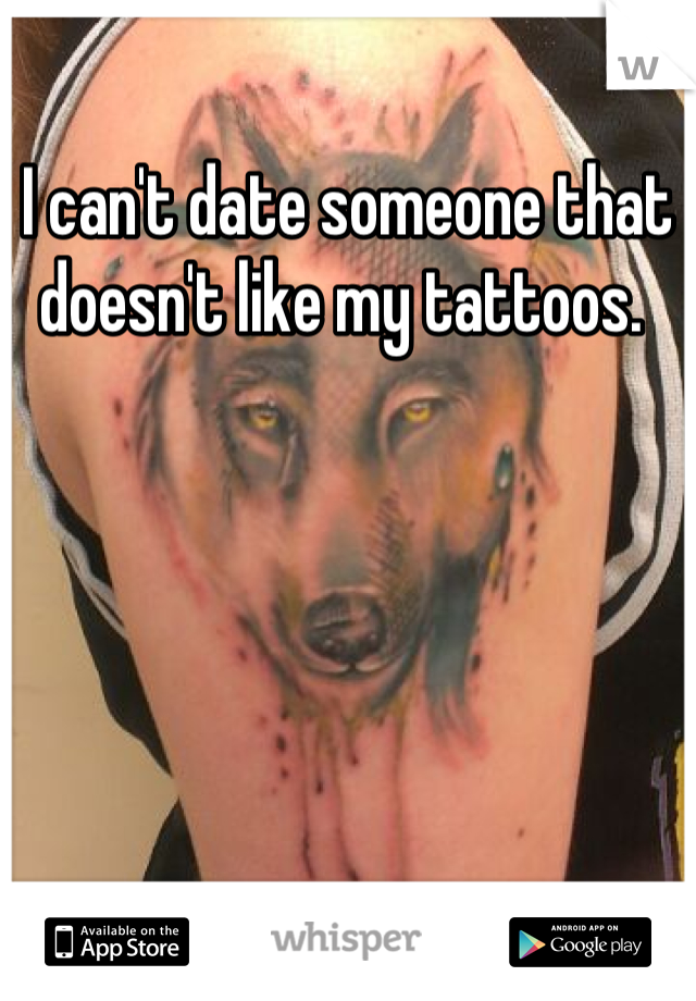 I can't date someone that doesn't like my tattoos. 