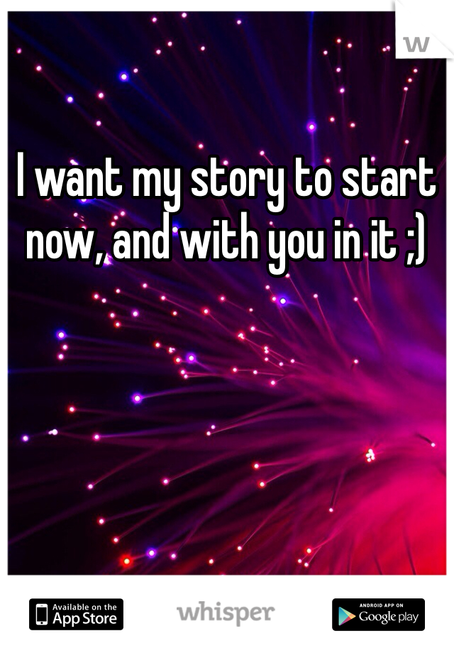 I want my story to start now, and with you in it ;)