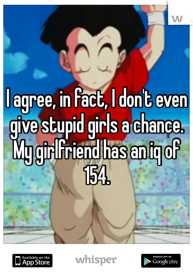I agree, in fact, I don't even give stupid girls a chance. My girlfriend has an iq of 154. 