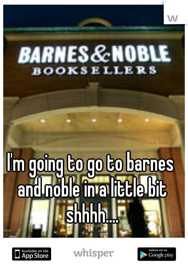 I'm going to go to barnes and noble in a little bit shhhh....
