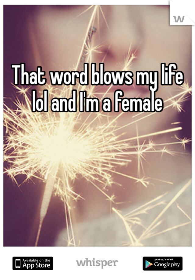 That word blows my life lol and I'm a female 