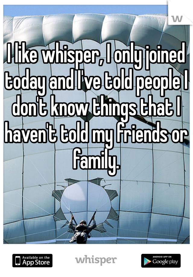 I like whisper, I only joined today and I've told people I don't know things that I haven't told my friends or family. 