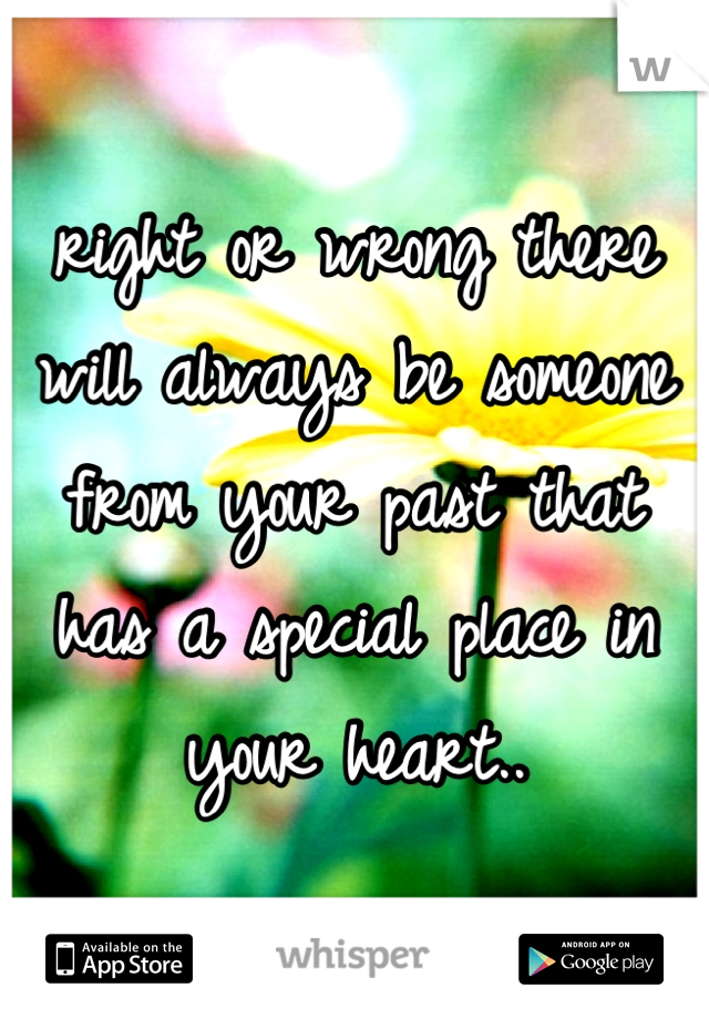 right or wrong there will always be someone from your past that has a special place in your heart..