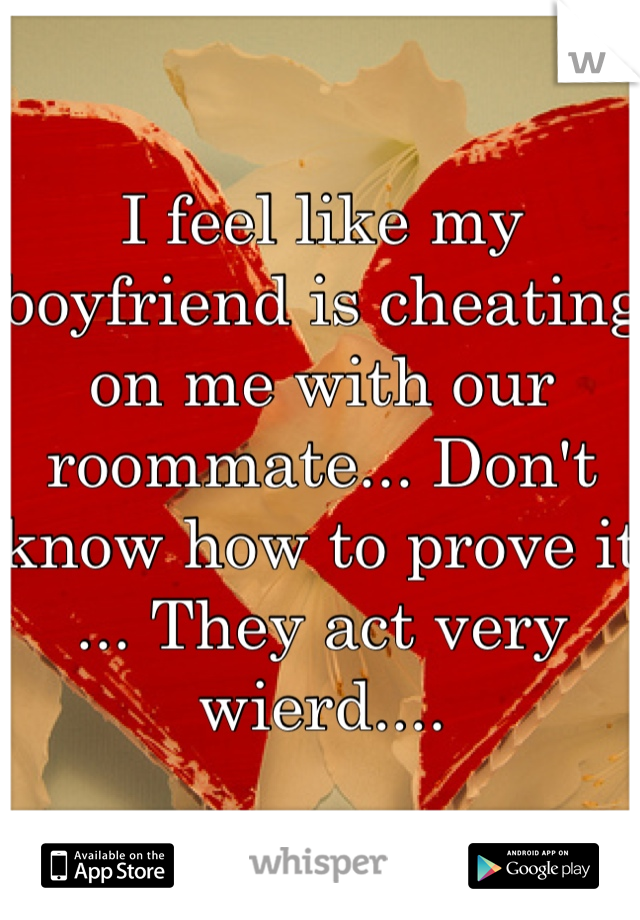 I feel like my boyfriend is cheating on me with our roommate... Don't know how to prove it ... They act very wierd.... 