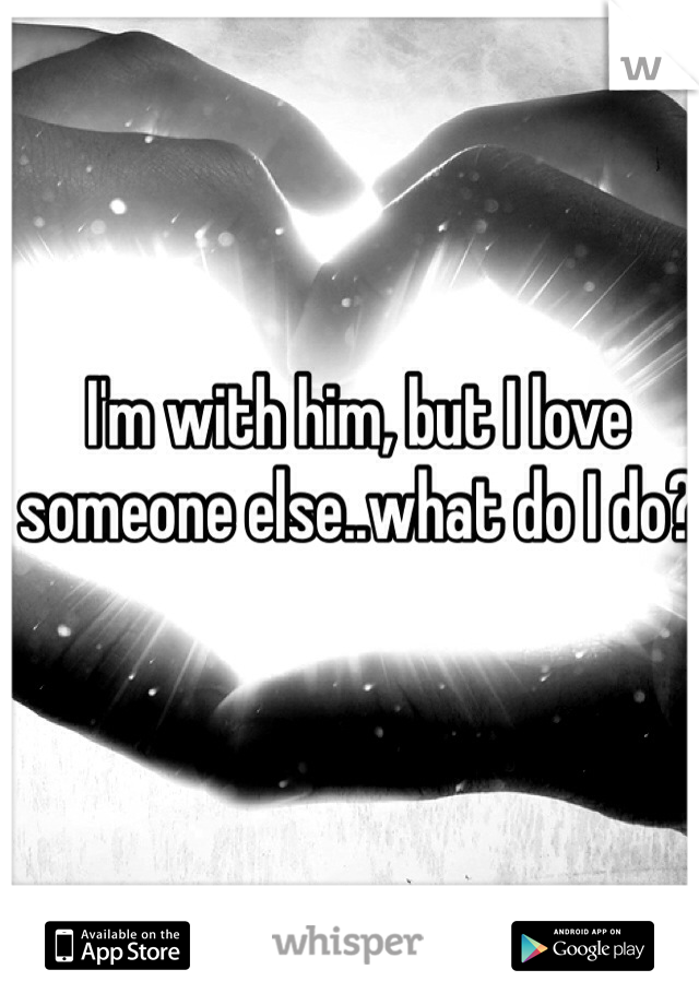 I'm with him, but I love someone else..what do I do?