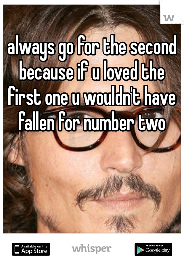 always go for the second because if u loved the first one u wouldn't have fallen for number two