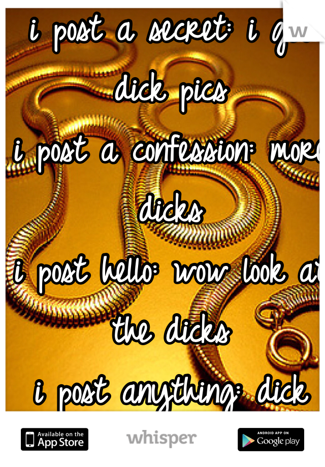i post a secret: i get dick pics
i post a confession: more dicks
i post hello: wow look at the dicks
i post anything: dick
