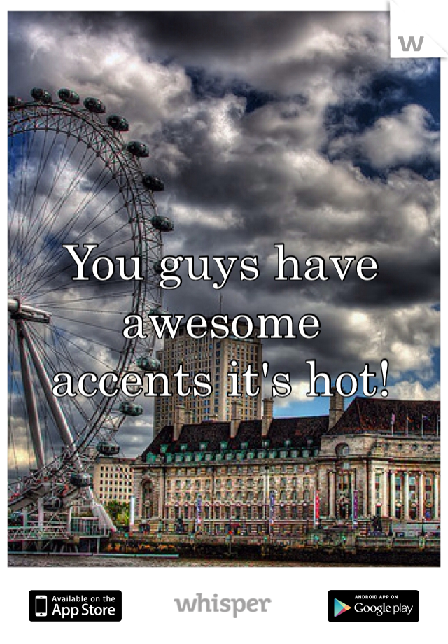 You guys have awesome 
accents it's hot! 

