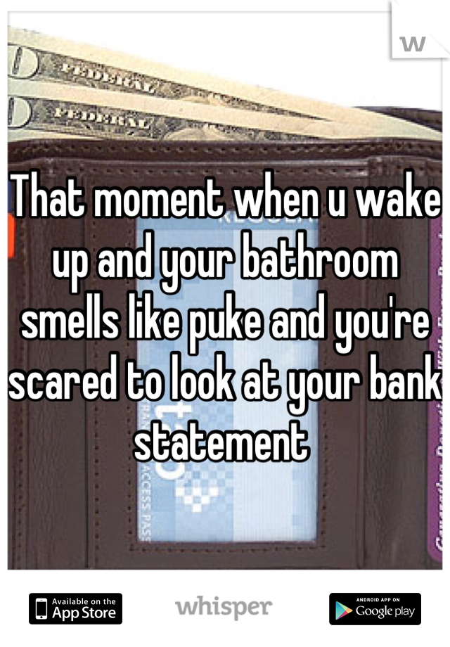That moment when u wake up and your bathroom smells like puke and you're scared to look at your bank statement 