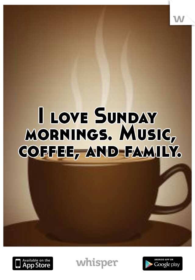 I love Sunday mornings. Music, coffee, and family.