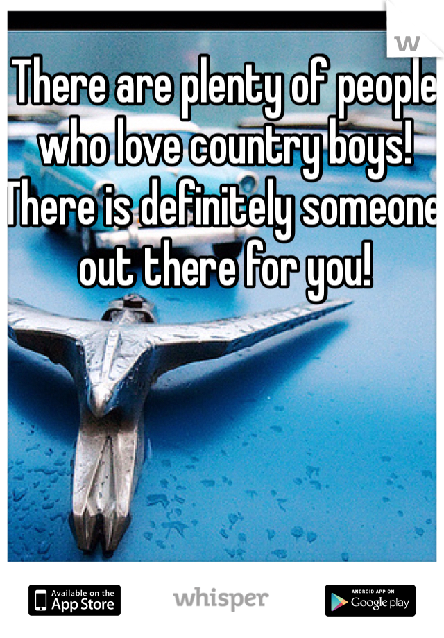 There are plenty of people who love country boys! There is definitely someone out there for you!