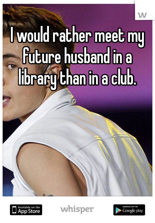 I would rather meet my future husband in a library than in a club. 