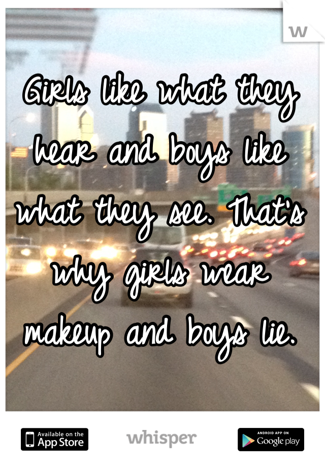 Girls like what they hear and boys like what they see. That's why girls wear makeup and boys lie.
