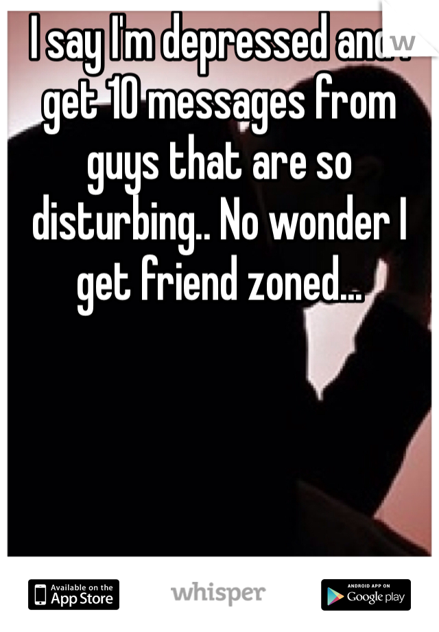 I say I'm depressed and I get 10 messages from guys that are so disturbing.. No wonder I get friend zoned...