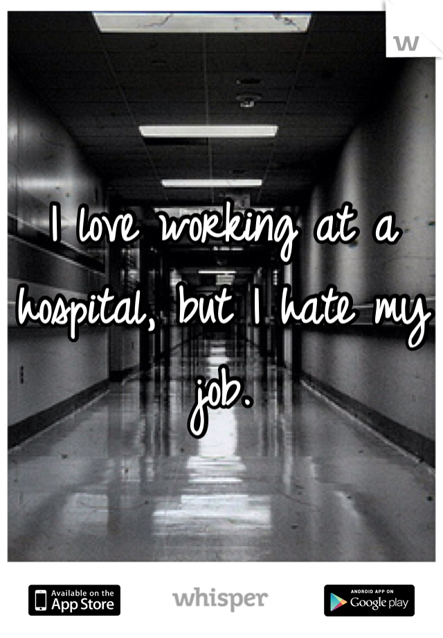 I love working at a hospital, but I hate my job. 