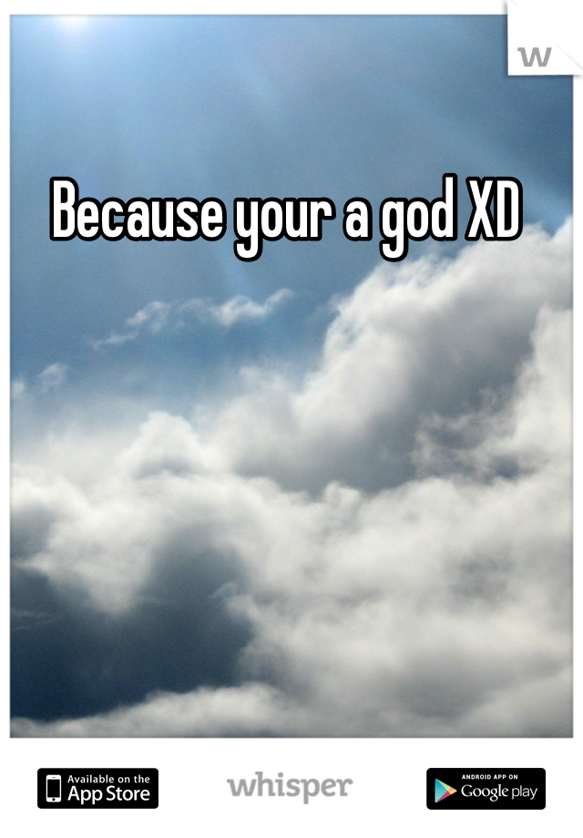 Because your a god XD 