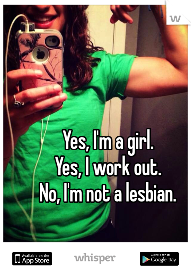 Yes, I'm a girl. 
Yes, I work out. 
No, I'm not a lesbian. 