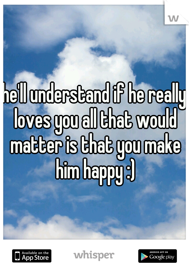 he'll understand if he really loves you all that would matter is that you make him happy :)