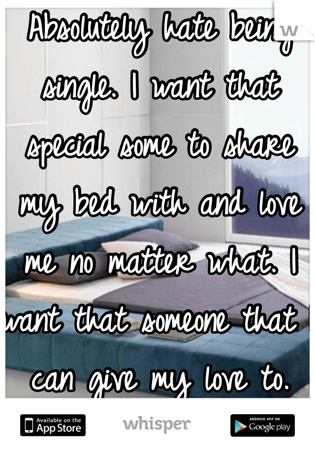 Absolutely hate being single. I want that special some to share my bed with and love me no matter what. I want that someone that I can give my love to. 