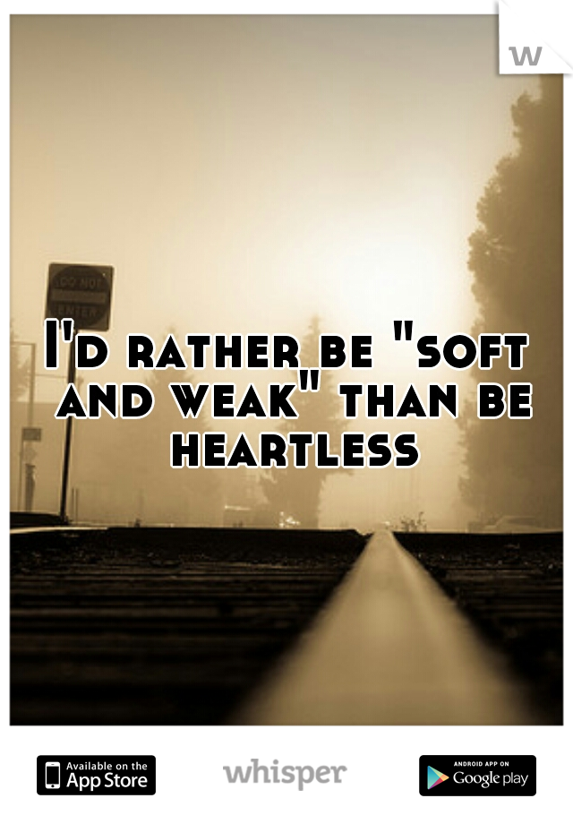 I'd rather be "soft and weak" than be heartless