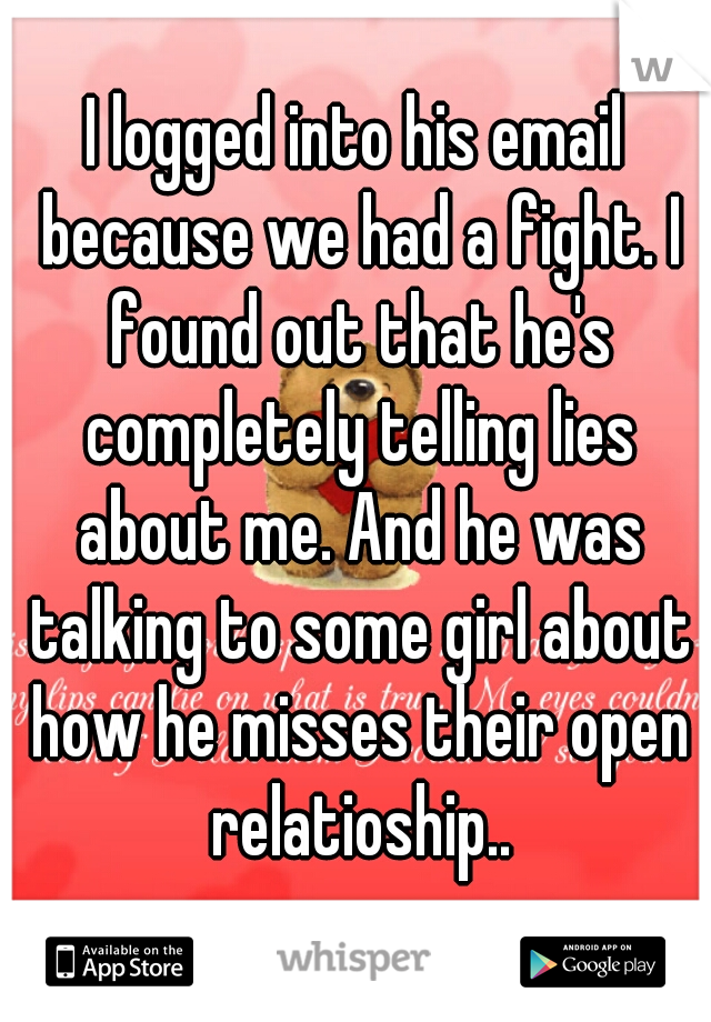 I logged into his email because we had a fight. I found out that he's completely telling lies about me. And he was talking to some girl about how he misses their open relatioship..