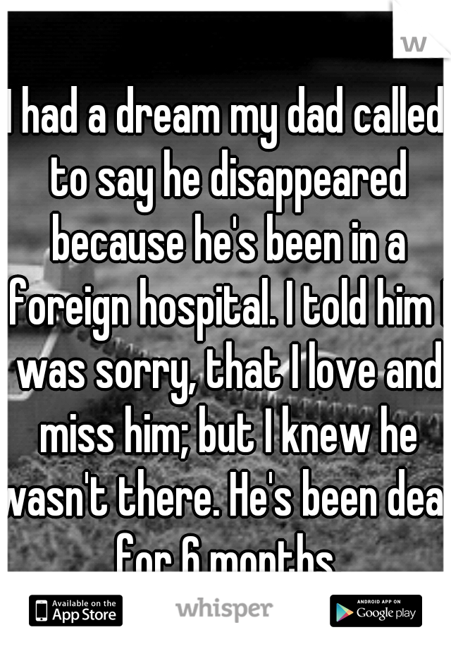 I had a dream my dad called to say he disappeared because he's been in a foreign hospital. I told him I was sorry, that I love and miss him; but I knew he wasn't there. He's been dead for 6 months.
