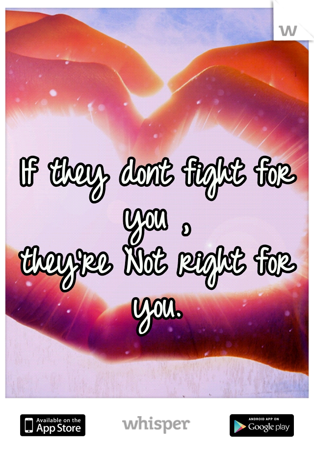 If they dont fight for you , 
they're Not right for you. 