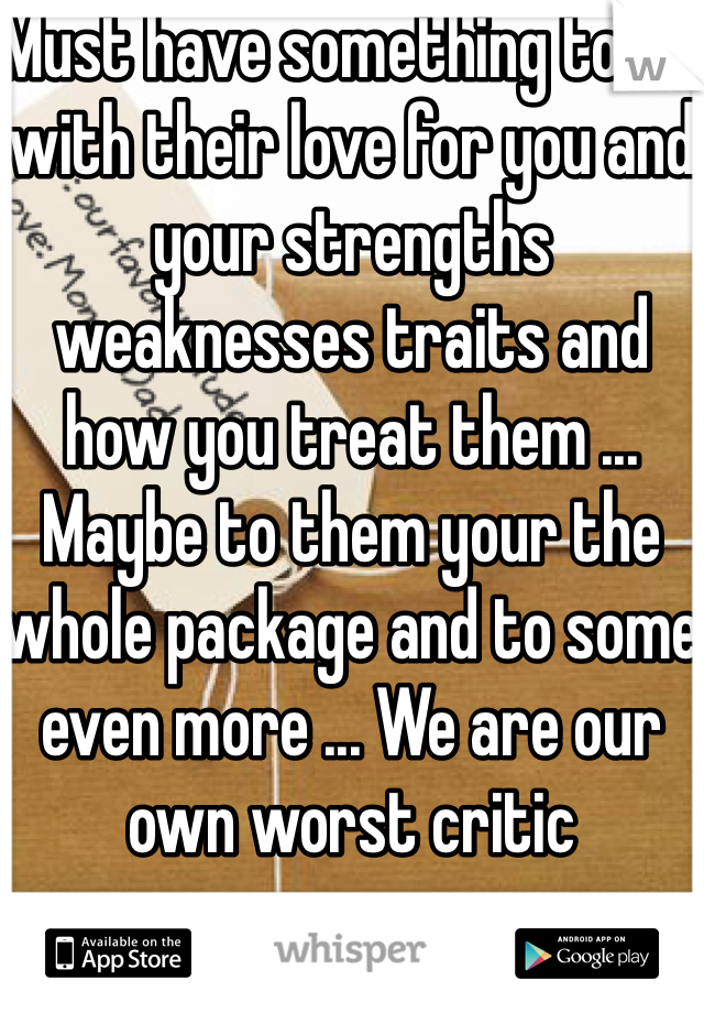 Must have something to do with their love for you and your strengths weaknesses traits and how you treat them ... Maybe to them your the whole package and to some even more ... We are our own worst critic 