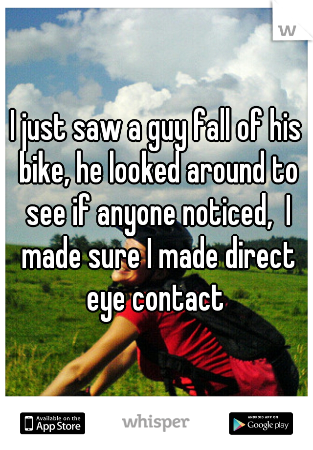 I just saw a guy fall of his bike, he looked around to see if anyone noticed,  I made sure I made direct eye contact 