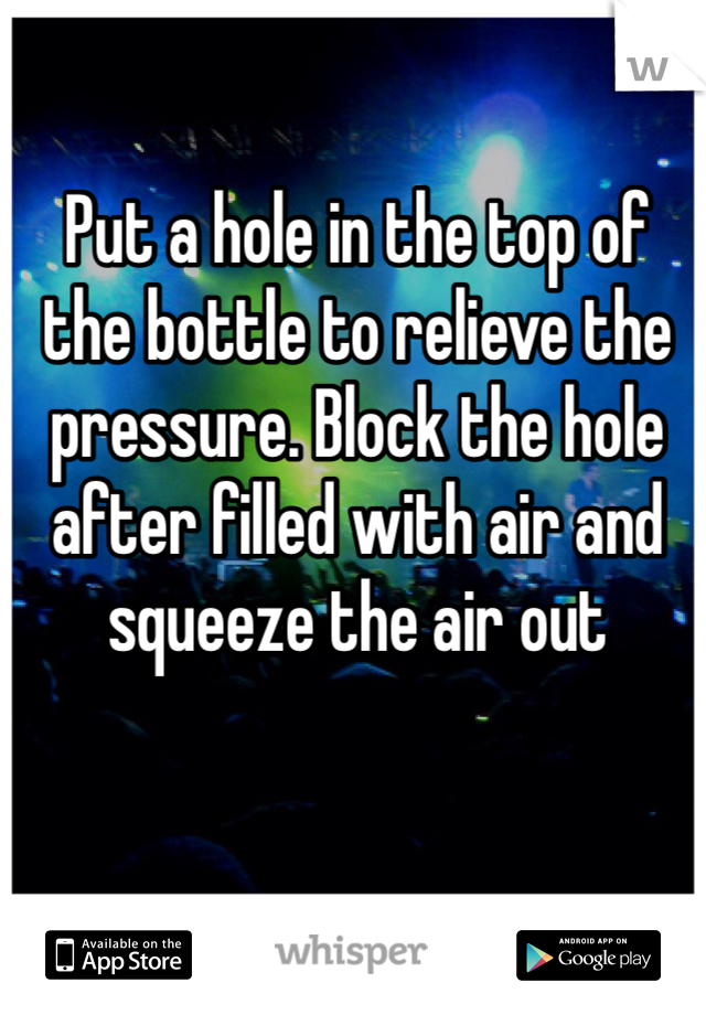 Put a hole in the top of the bottle to relieve the pressure. Block the hole after filled with air and squeeze the air out 