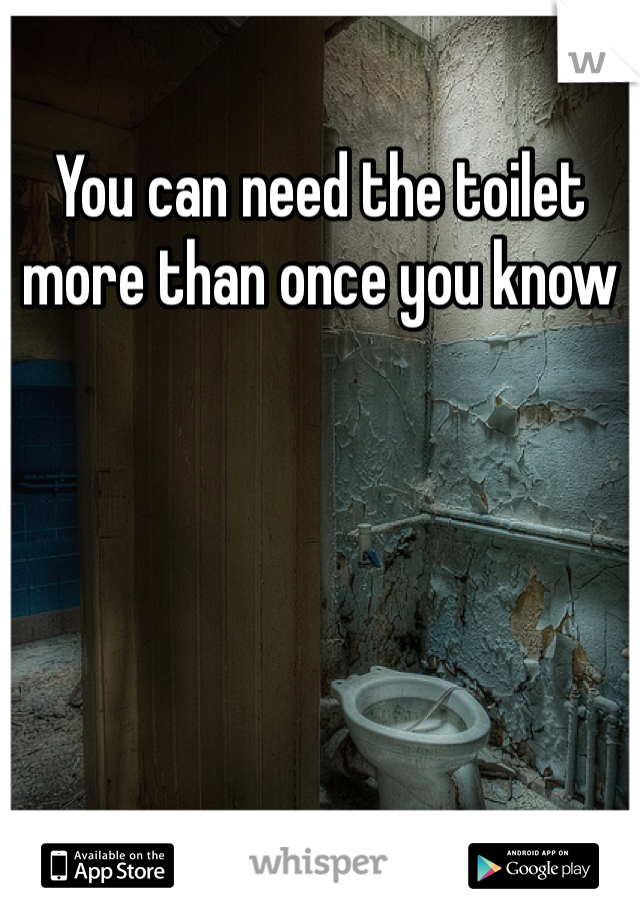 You can need the toilet more than once you know 