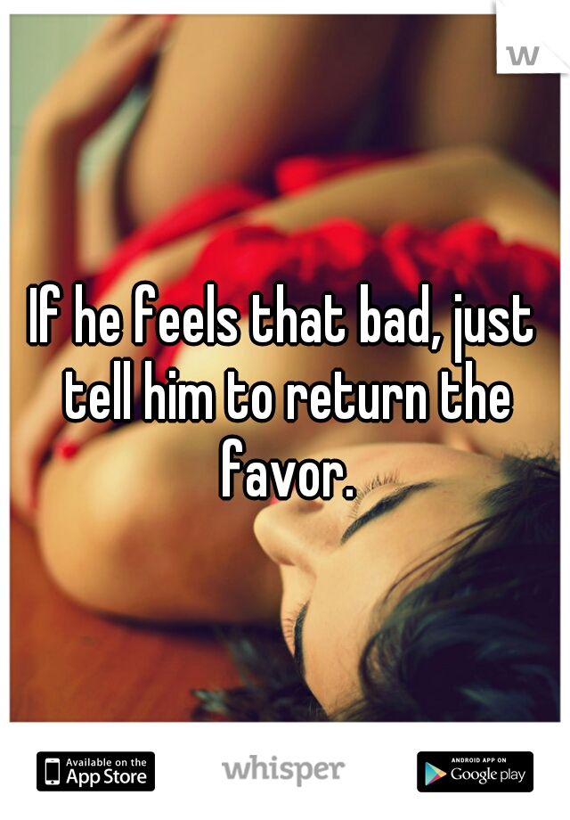 If he feels that bad, just tell him to return the favor.
