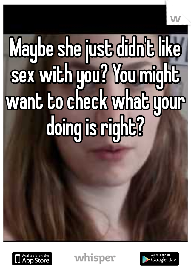 Maybe she just didn't like sex with you? You might want to check what your doing is right? 