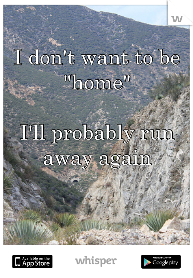 I don't want to be "home"

I'll probably run away again