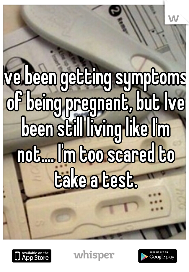Ive been getting symptoms of being pregnant, but Ive been still living like I'm not.... I'm too scared to take a test.