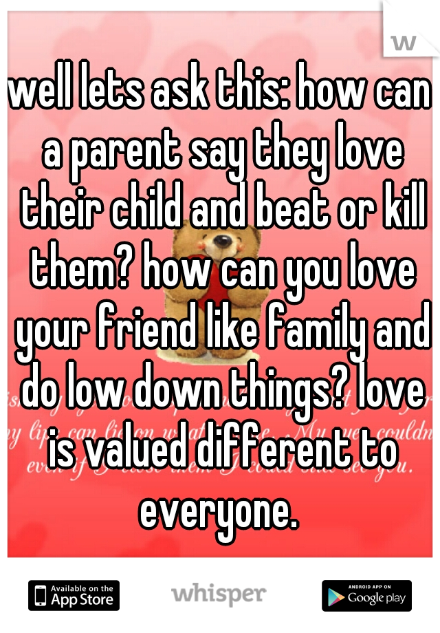 well lets ask this: how can a parent say they love their child and beat or kill them? how can you love your friend like family and do low down things? love is valued different to everyone. 