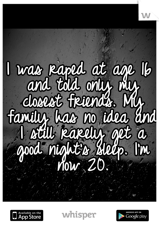 I was raped at age 16 and told only my closest friends. My family has no idea and I still rarely get a good night's sleep. I'm now 20.