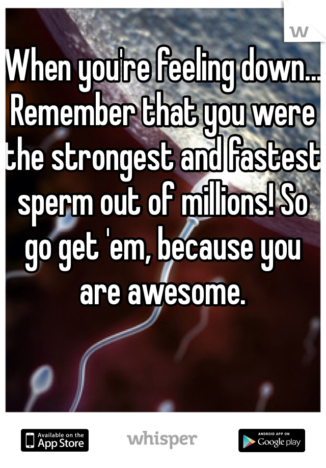 
When you're feeling down... Remember that you were the strongest and fastest sperm out of millions! So go get 'em, because you are awesome. 