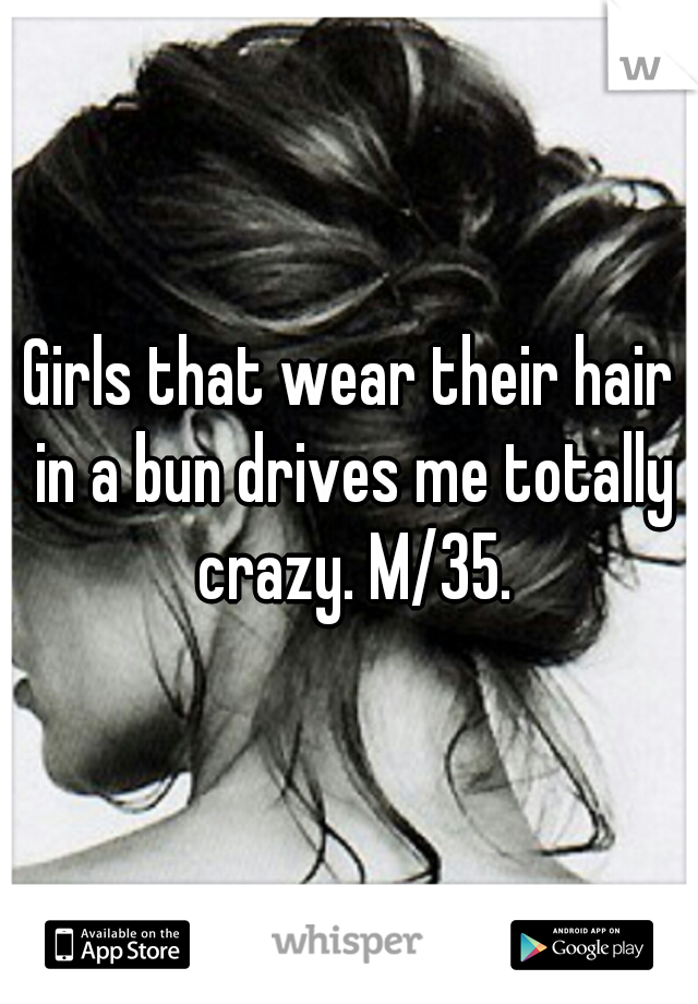 Girls that wear their hair in a bun drives me totally crazy. M/35.